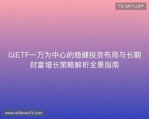 以ETF一万为中心的稳健投资布局与长期财富增长策略解析全景指南
