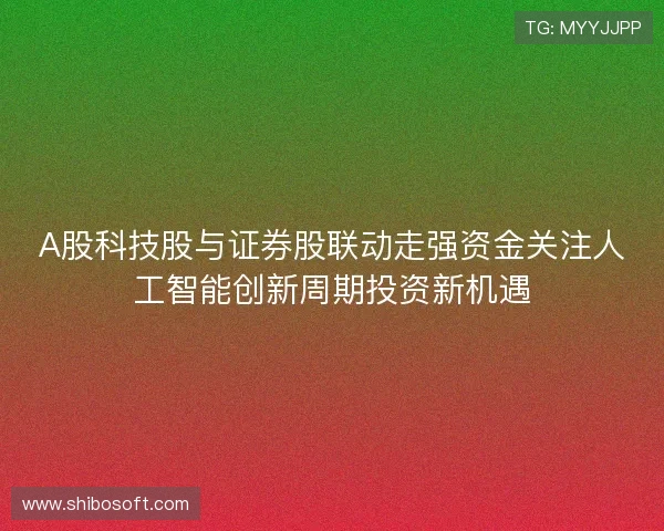 A股科技股与证券股联动走强资金关注人工智能创新周期投资新机遇